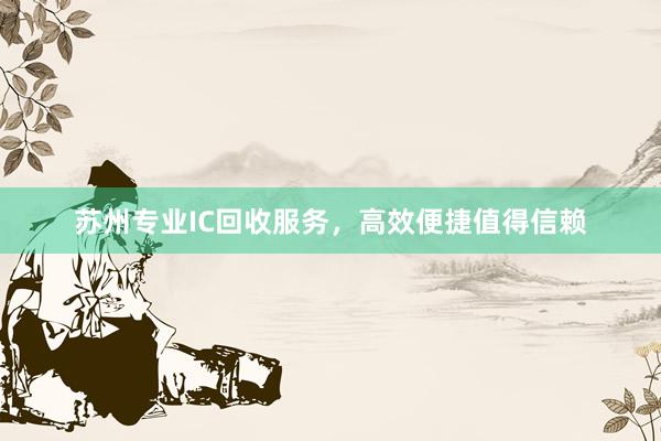 苏州专业IC回收服务，高效便捷值得信赖