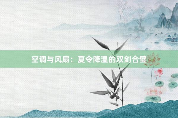 空调与风扇：夏令降温的双剑合璧