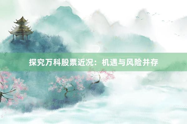 探究万科股票近况：机遇与风险并存